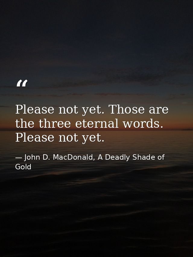 Please not yet. Those are the three eternal words. Please not yet. — John D. MacDonald, A Deadly Shade of Gold
