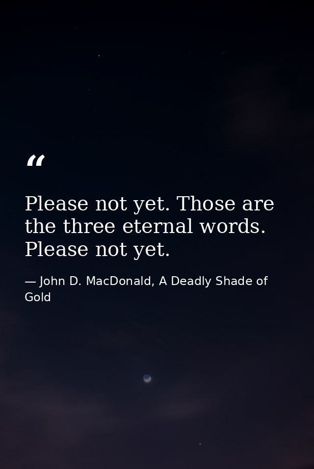 Please not yet. Those are the three eternal words. Please not yet. — John D. MacDonald, A Deadly Shade of Gold