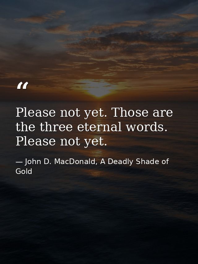 Please not yet. Those are the three eternal words. Please not yet. — John D. MacDonald, A Deadly Shade of Gold