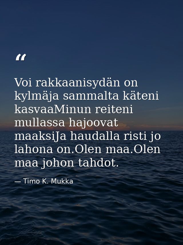 Voi rakkaanisydän on kylmäja sammalta käteni kasvaaMinun reiteni mullassa hajoovat maaksiJa haudalla risti jo lahona on. — Timo K. Mukka
