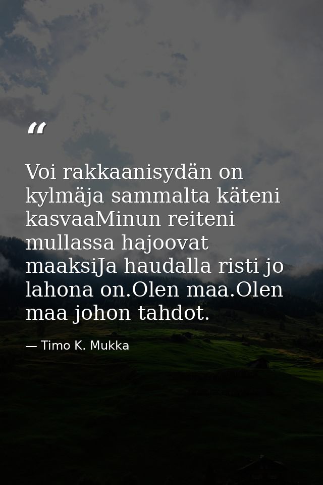 Voi rakkaanisydän on kylmäja sammalta käteni kasvaaMinun reiteni mullassa hajoovat maaksiJa haudalla risti jo lahona on. — Timo K. Mukka