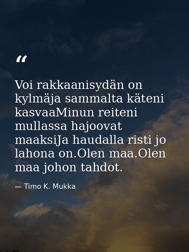 Voi rakkaanisydän on kylmäja sammalta käteni kasvaaMinun reiteni mullassa hajoovat maaksiJa haudalla risti jo lahona on. — Timo K. Mukka