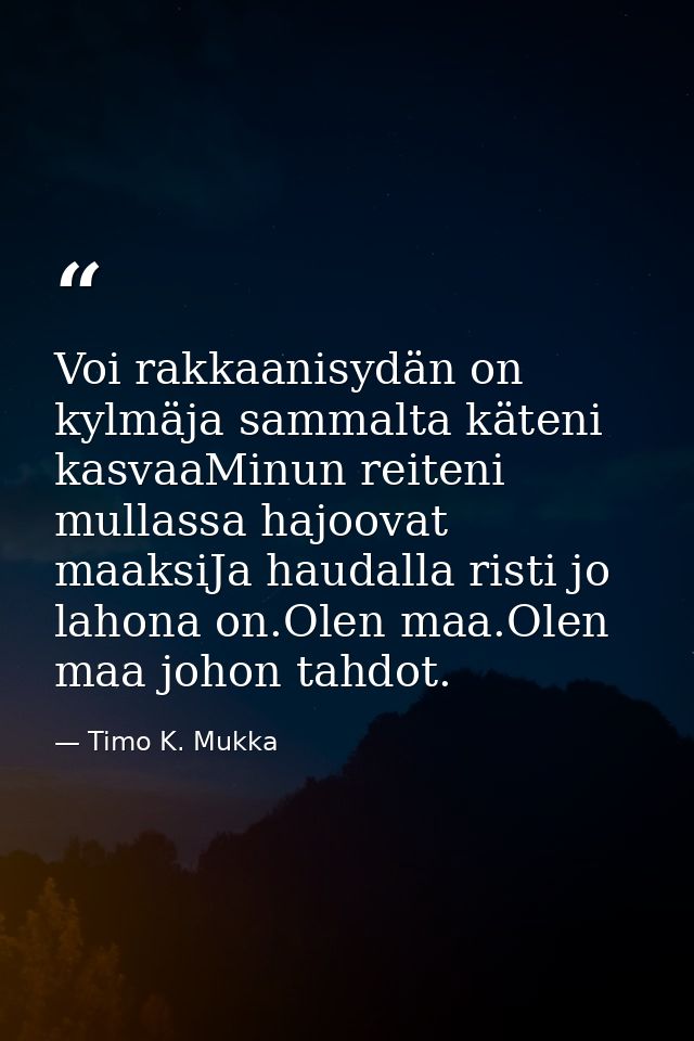Voi rakkaanisydän on kylmäja sammalta käteni kasvaaMinun reiteni mullassa hajoovat maaksiJa haudalla risti jo lahona on. — Timo K. Mukka