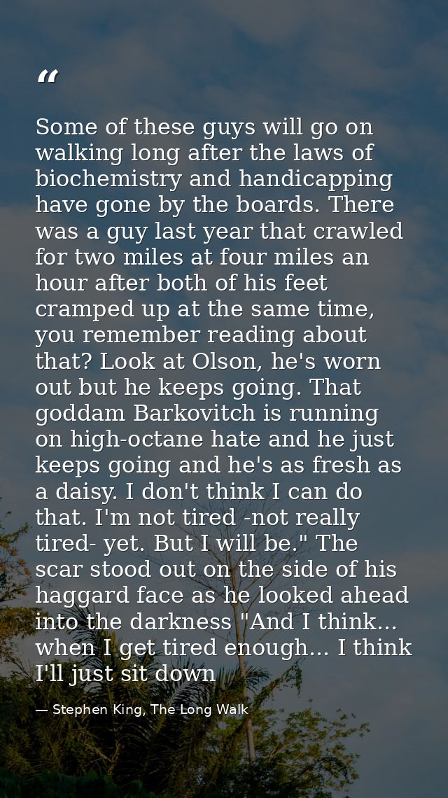 Some of these guys will go on walking long after the laws of biochemistry and handicapping have gone by the boards. Ther — Stephen King, The Long Walk