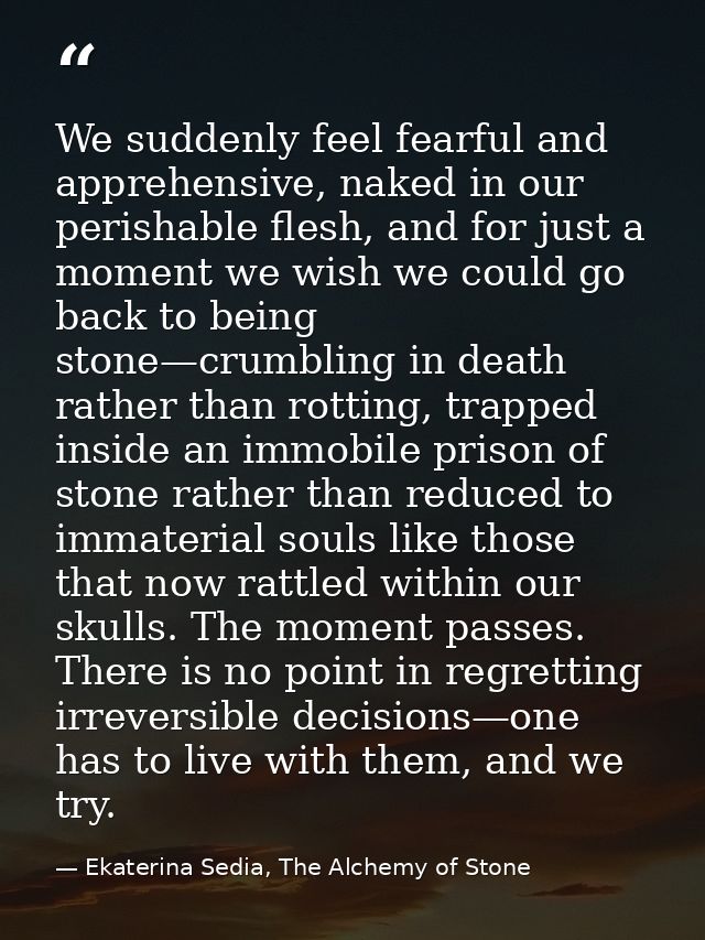 We suddenly feel fearful and apprehensive, naked in our perishable flesh, and for just a moment we wish we could go back — Ekaterina Sedia, The Alchemy of Stone