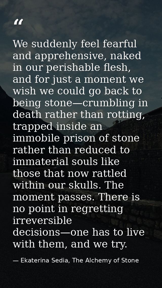 We suddenly feel fearful and apprehensive, naked in our perishable flesh, and for just a moment we wish we could go back — Ekaterina Sedia, The Alchemy of Stone