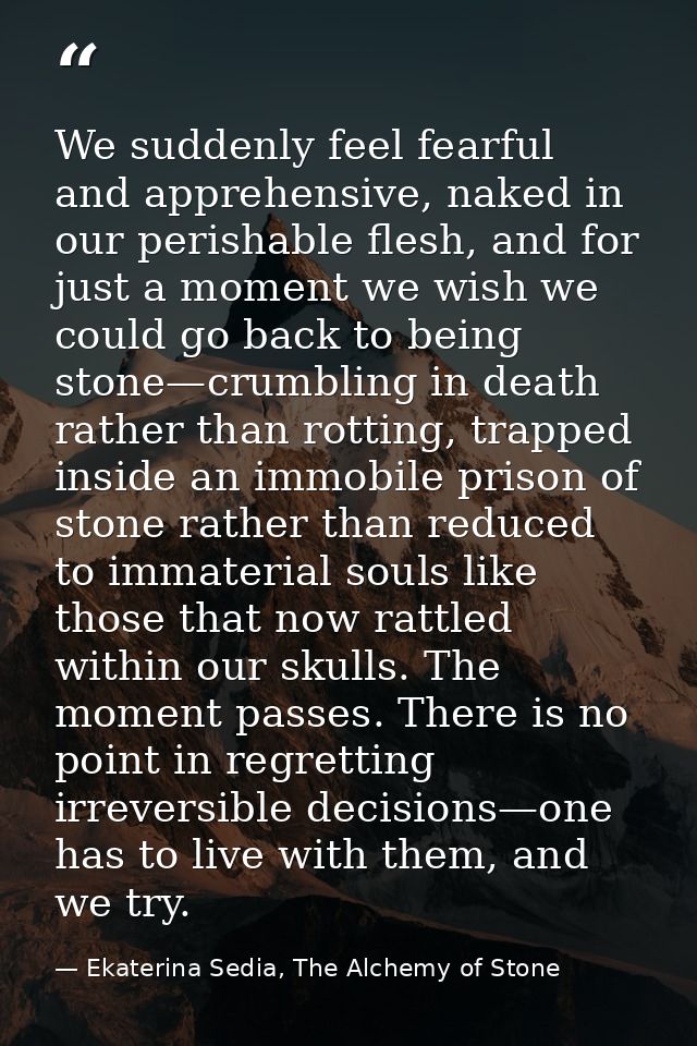 We suddenly feel fearful and apprehensive, naked in our perishable flesh, and for just a moment we wish we could go back — Ekaterina Sedia, The Alchemy of Stone