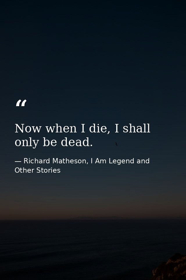 Now when I die, I shall only be dead. — Richard Matheson, I Am Legend and Other Stories