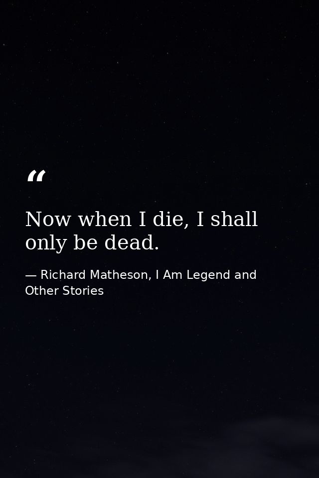 Now when I die, I shall only be dead. — Richard Matheson, I Am Legend and Other Stories