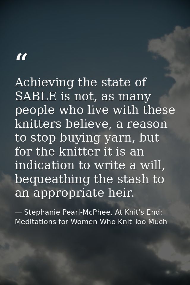 Achieving the state of SABLE is not, as many people who live with these knitters believe, a reason to stop buying yarn,  — Stephanie Pearl-McPhee, At Knit's End: Meditations for Women Who Knit Too Much