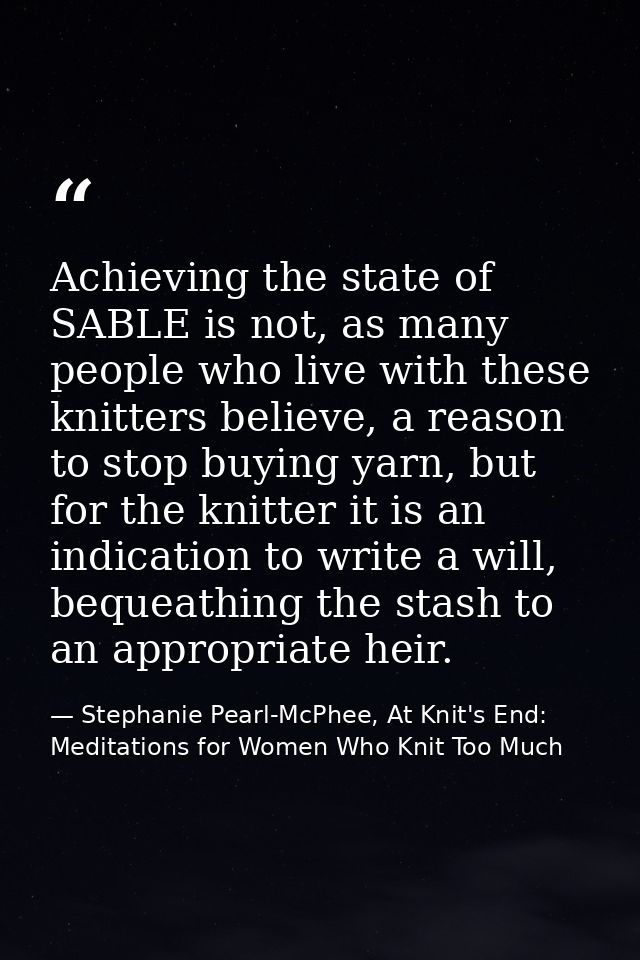 Achieving the state of SABLE is not, as many people who live with these knitters believe, a reason to stop buying yarn,  — Stephanie Pearl-McPhee, At Knit's End: Meditations for Women Who Knit Too Much
