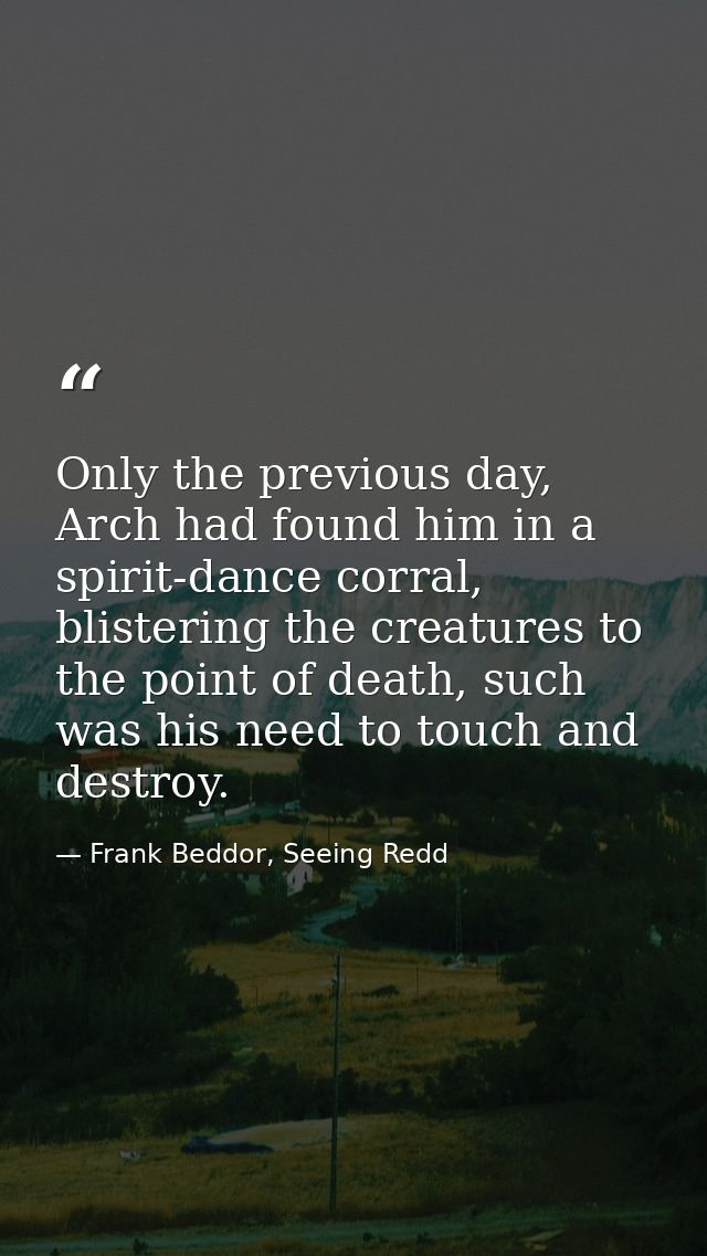 Only the previous day, Arch had found him in a spirit-dance corral, blistering the creatures to the point of death, such — Frank Beddor, Seeing Redd