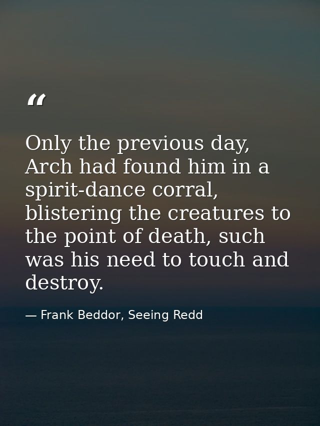 Only the previous day, Arch had found him in a spirit-dance corral, blistering the creatures to the point of death, such — Frank Beddor, Seeing Redd
