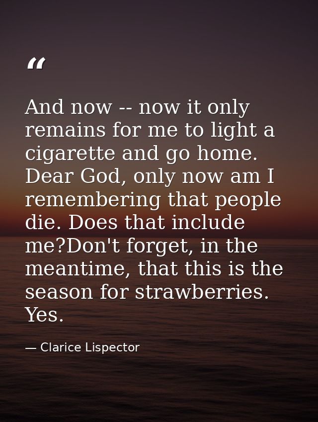 And now -- now it only remains for me to light a cigarette and go home. Dear God, only now am I remembering that people  — Clarice Lispector