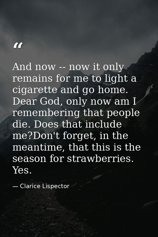 And now -- now it only remains for me to light a cigarette and go home. Dear God, only now am I remembering that people  — Clarice Lispector