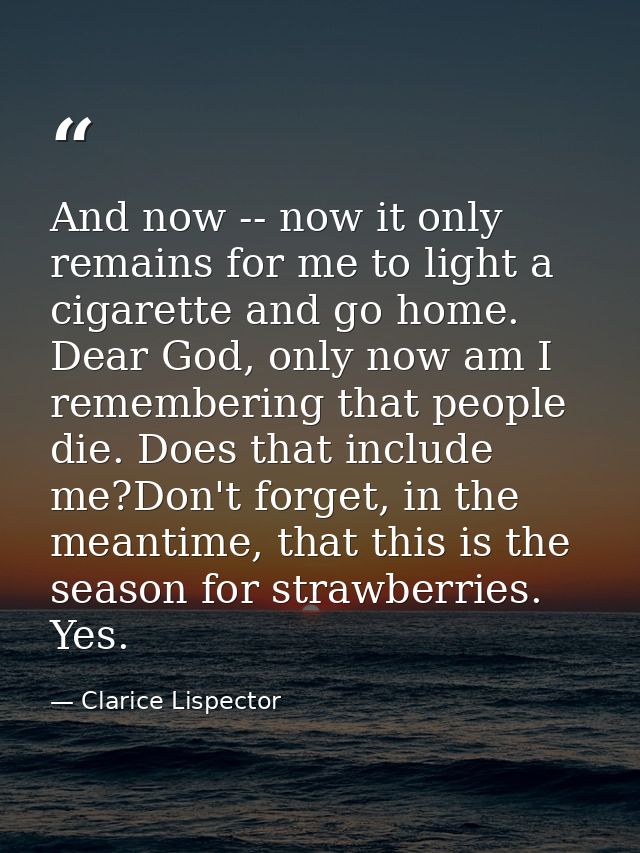 And now -- now it only remains for me to light a cigarette and go home. Dear God, only now am I remembering that people  — Clarice Lispector