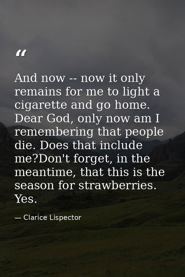 And now -- now it only remains for me to light a cigarette and go home. Dear God, only now am I remembering that people  — Clarice Lispector