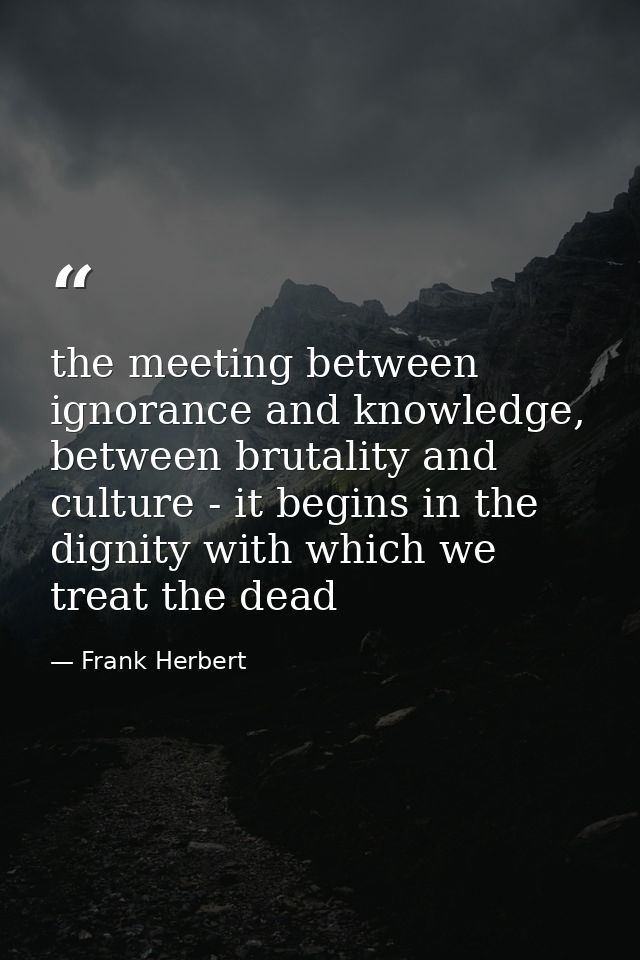 the meeting between ignorance and knowledge, between brutality and culture - it begins in the dignity with which we trea — Frank Herbert