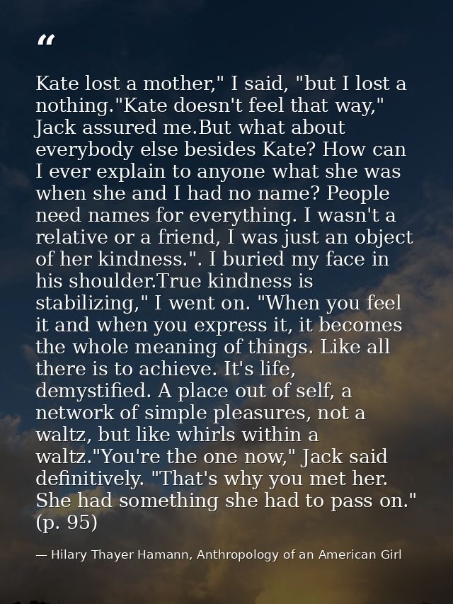 Kate lost a mother," I said, "but I lost a nothing."Kate doesn't feel that way," Jack assured me.But what about everybod — Hilary Thayer Hamann, Anthropology of an American Girl