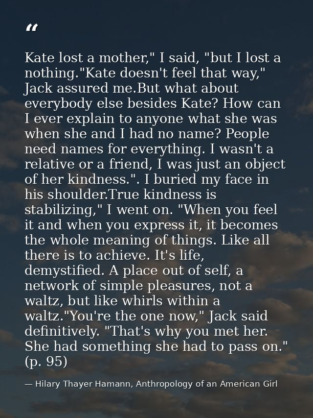 Kate lost a mother," I said, "but I lost a nothing."Kate doesn't feel that way," Jack assured me.But what about everybod — Hilary Thayer Hamann, Anthropology of an American Girl