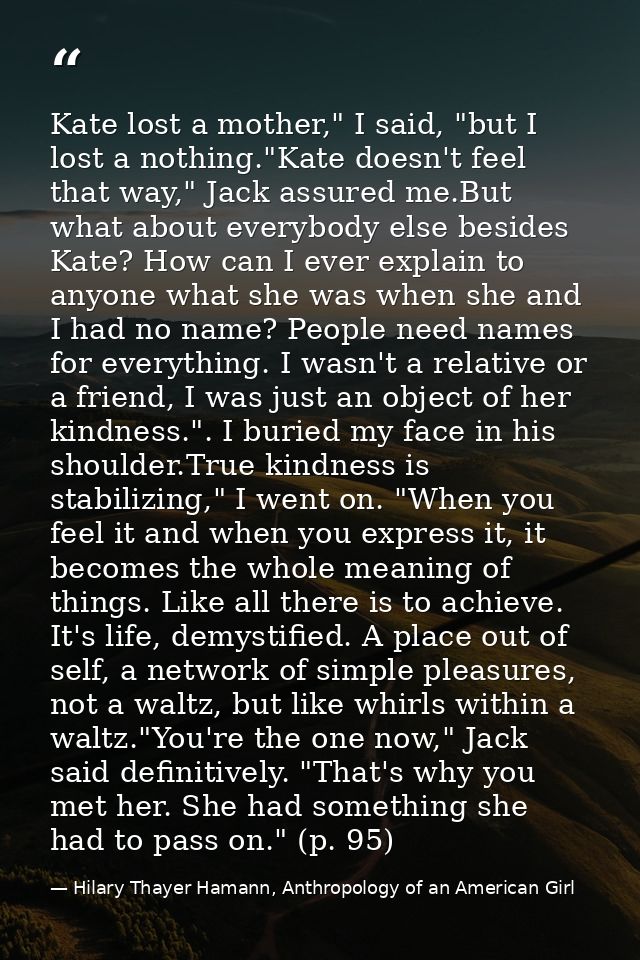 Kate lost a mother," I said, "but I lost a nothing."Kate doesn't feel that way," Jack assured me.But what about everybod — Hilary Thayer Hamann, Anthropology of an American Girl