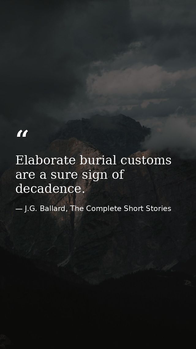 Elaborate burial customs are a sure sign of decadence. — J.G. Ballard, The Complete Short Stories