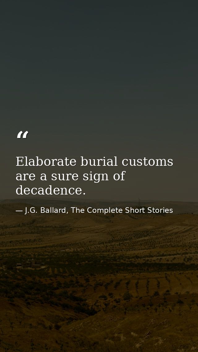 Elaborate burial customs are a sure sign of decadence. — J.G. Ballard, The Complete Short Stories