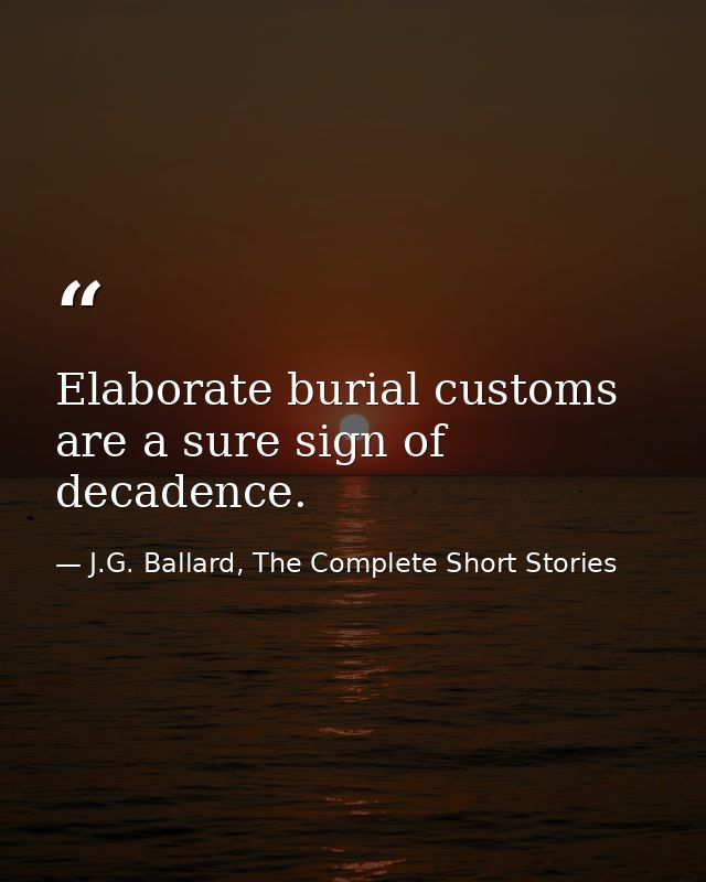 Elaborate burial customs are a sure sign of decadence. — J.G. Ballard, The Complete Short Stories