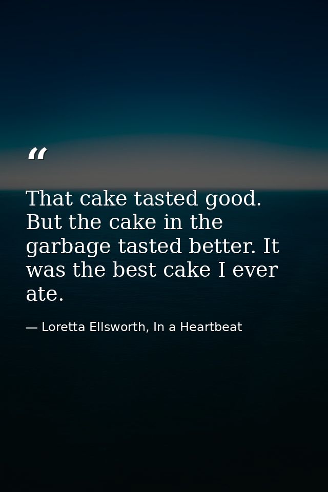 That cake tasted good. But the cake in the garbage tasted better. It was the best cake I ever ate. — Loretta Ellsworth, In a Heartbeat
