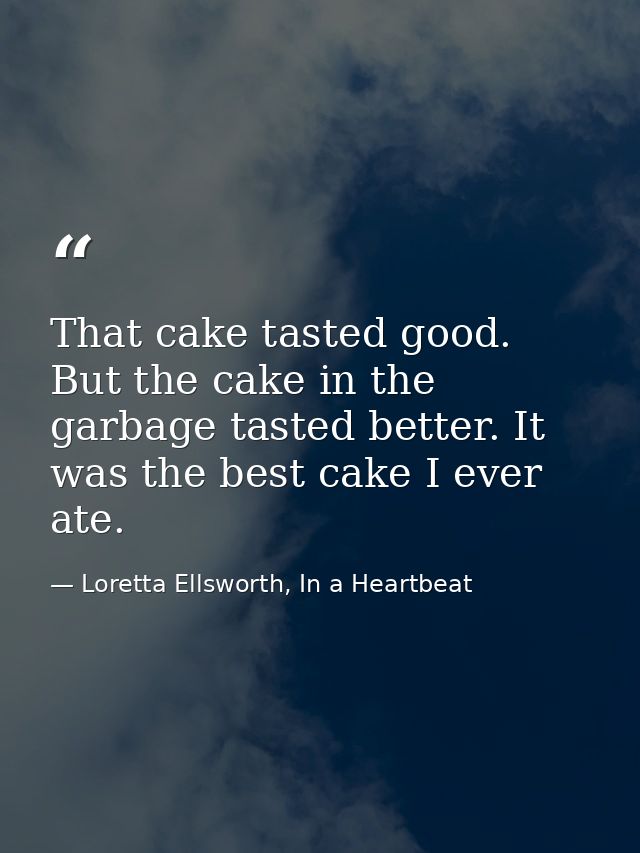 That cake tasted good. But the cake in the garbage tasted better. It was the best cake I ever ate. — Loretta Ellsworth, In a Heartbeat