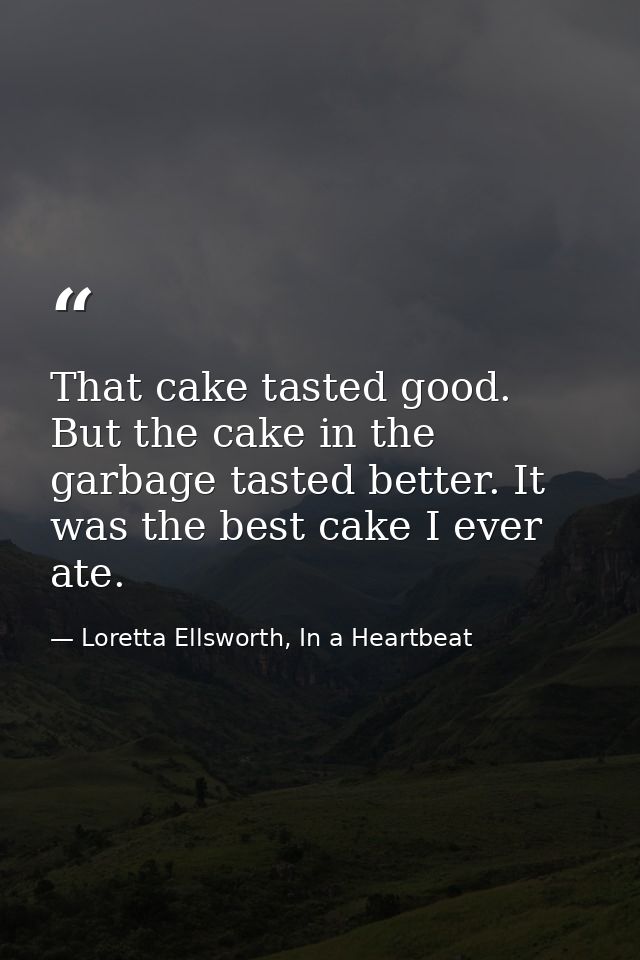 That cake tasted good. But the cake in the garbage tasted better. It was the best cake I ever ate. — Loretta Ellsworth, In a Heartbeat