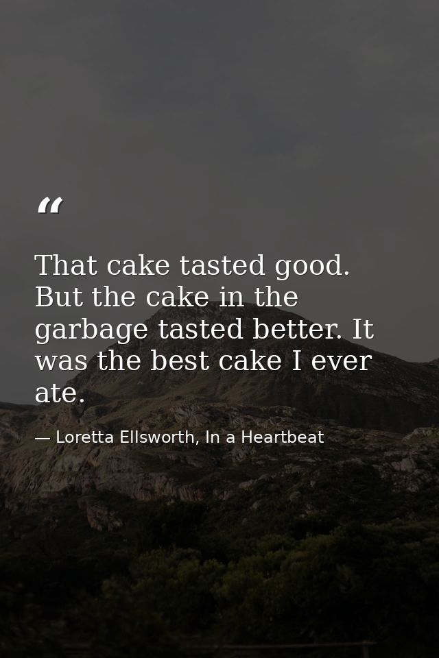 That cake tasted good. But the cake in the garbage tasted better. It was the best cake I ever ate. — Loretta Ellsworth, In a Heartbeat