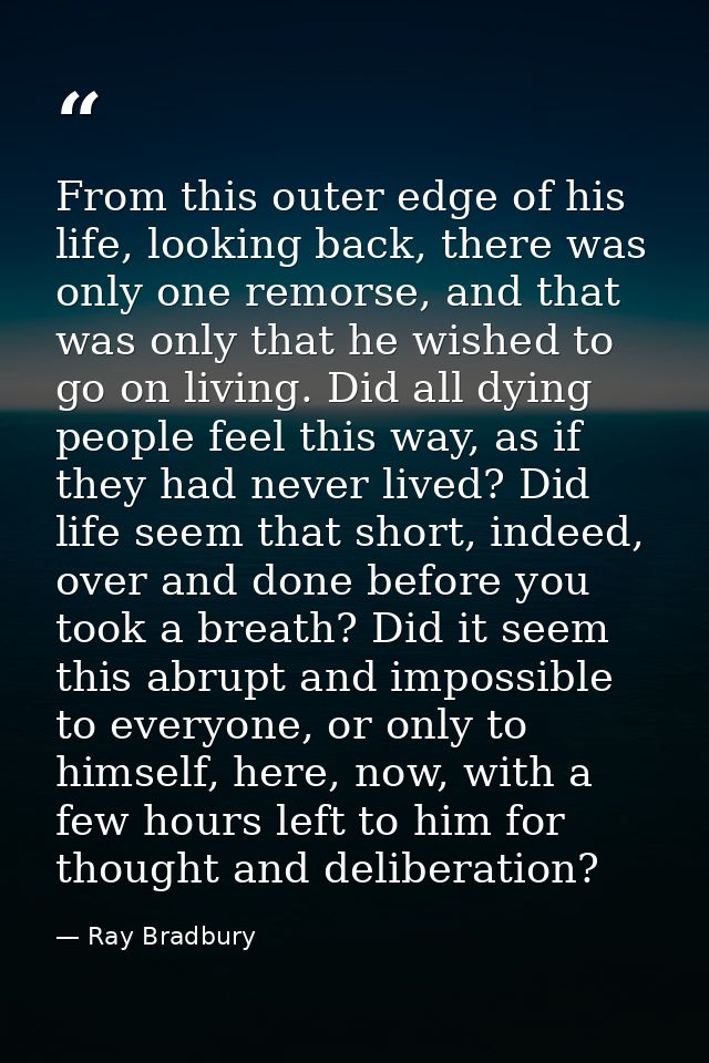 From this outer edge of his life, looking back, there was only one remorse, and that was only that he wished to go on li — Ray Bradbury