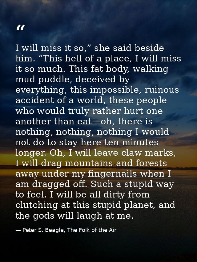 I will miss it so,” she said beside him. “This hell of a place, I will miss it so much. This fat body, walking mud puddl — Peter S. Beagle, The Folk of the Air
