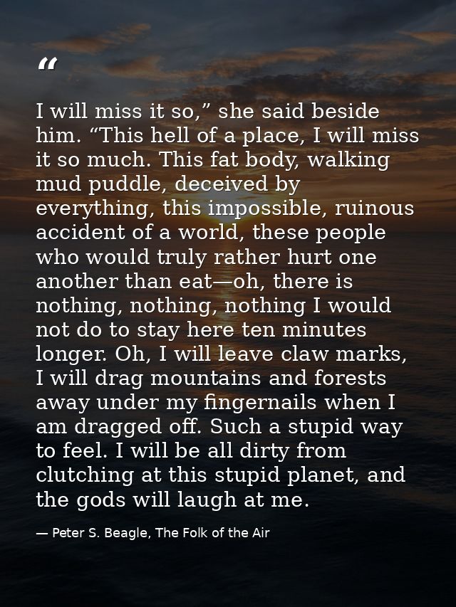I will miss it so,” she said beside him. “This hell of a place, I will miss it so much. This fat body, walking mud puddl — Peter S. Beagle, The Folk of the Air