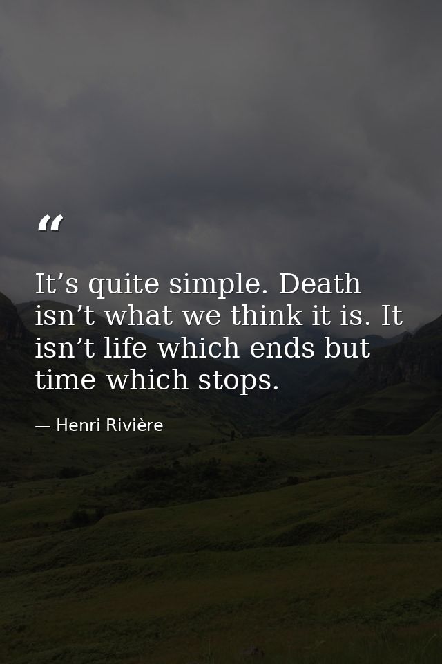 It’s quite simple. Death isn’t what we think it is. It isn’t life which ends but time which stops. — Henri Rivière