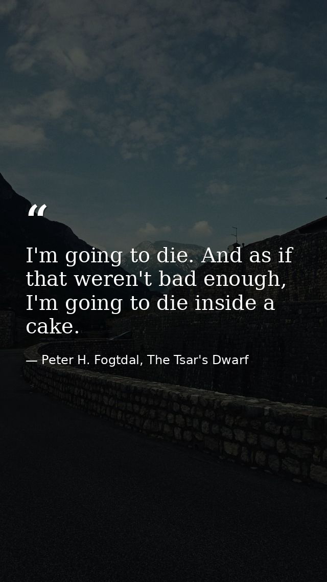 I'm going to die. And as if that weren't bad enough, I'm going to die inside a cake. — Peter H. Fogtdal, The Tsar's Dwarf