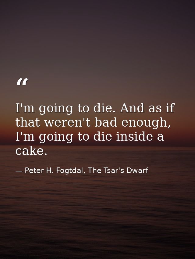I'm going to die. And as if that weren't bad enough, I'm going to die inside a cake. — Peter H. Fogtdal, The Tsar's Dwarf