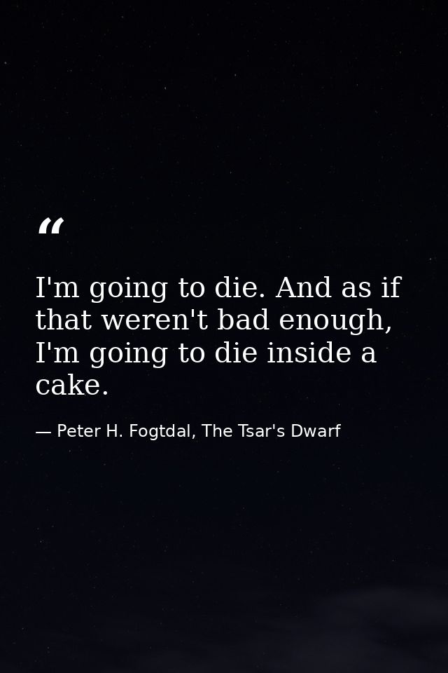 I'm going to die. And as if that weren't bad enough, I'm going to die inside a cake. — Peter H. Fogtdal, The Tsar's Dwarf