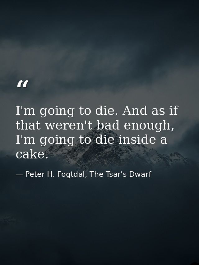 I'm going to die. And as if that weren't bad enough, I'm going to die inside a cake. — Peter H. Fogtdal, The Tsar's Dwarf