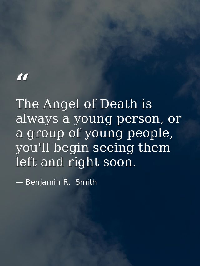 The Angel of Death is always a young person, or a group of young people, you'll begin seeing them left and right soon. — Benjamin R.  Smith