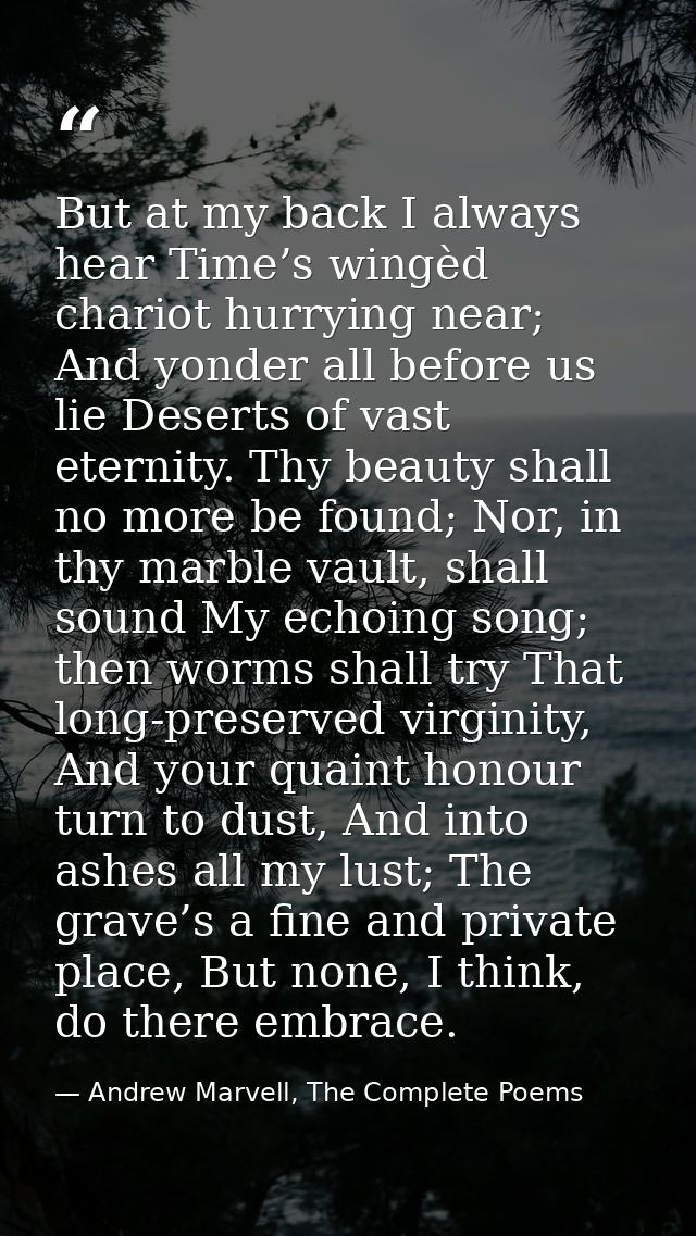 But at my back I always hear Time’s wingèd chariot hurrying near; And yonder all before us lie Deserts of vast eternity. — Andrew Marvell, The Complete Poems