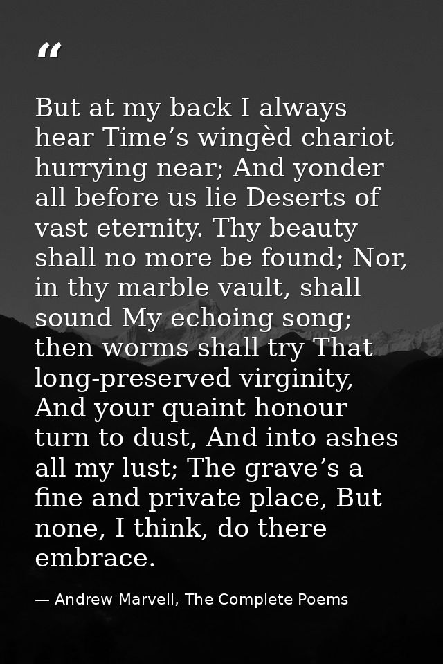 But at my back I always hear Time’s wingèd chariot hurrying near; And yonder all before us lie Deserts of vast eternity. — Andrew Marvell, The Complete Poems