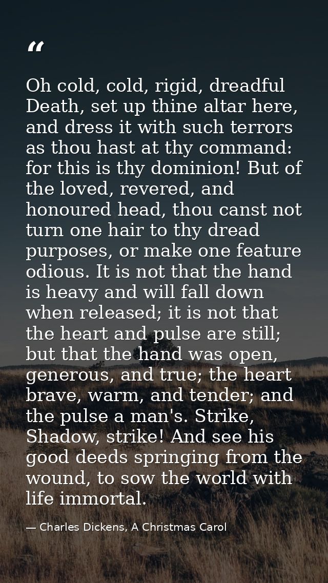 Oh cold, cold, rigid, dreadful Death, set up thine altar here, and dress it with such terrors as thou hast at thy comman — Charles Dickens, A Christmas Carol