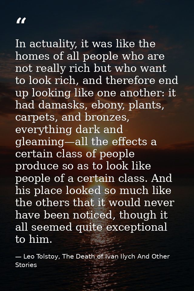 In actuality, it was like the homes of all people who are not really rich but who want to look rich, and therefore end u — Leo Tolstoy, The Death of Ivan Ilych And Other Stories