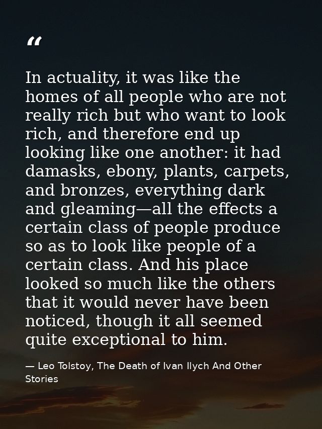 In actuality, it was like the homes of all people who are not really rich but who want to look rich, and therefore end u — Leo Tolstoy, The Death of Ivan Ilych And Other Stories
