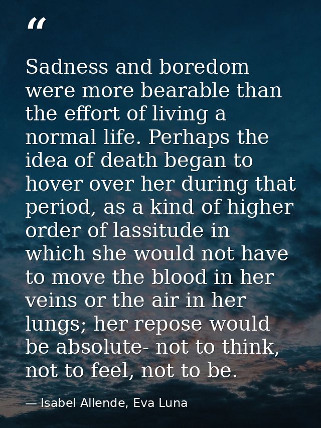 Sadness and boredom were more bearable than the effort of living a normal life. Perhaps the idea of death began to hover — Isabel Allende, Eva Luna