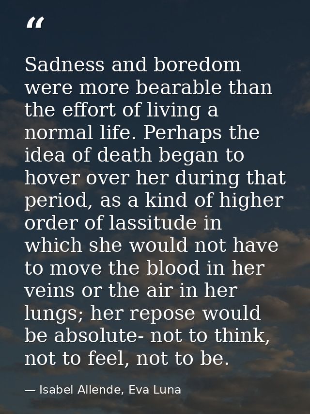 Sadness and boredom were more bearable than the effort of living a normal life. Perhaps the idea of death began to hover — Isabel Allende, Eva Luna