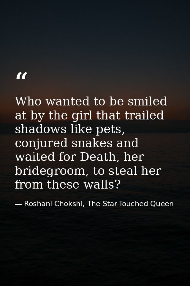 Who wanted to be smiled at by the girl that trailed shadows like pets, conjured snakes and waited for Death, her bridegr — Roshani Chokshi, The Star-Touched Queen