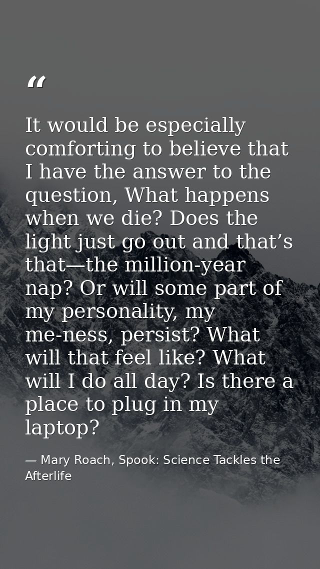 It would be especially comforting to believe that I have the answer to the question, What happens when we die? Does the  — Mary Roach, Spook: Science Tackles the Afterlife
